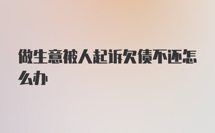 做生意被人起诉欠债不还怎么办