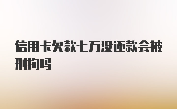 信用卡欠款七万没还款会被刑拘吗