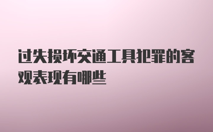 过失损坏交通工具犯罪的客观表现有哪些