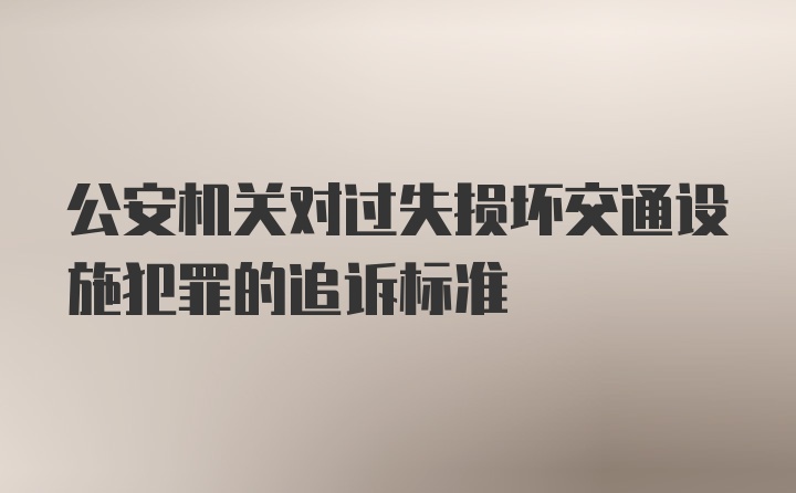 公安机关对过失损坏交通设施犯罪的追诉标准