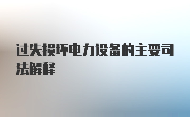 过失损坏电力设备的主要司法解释