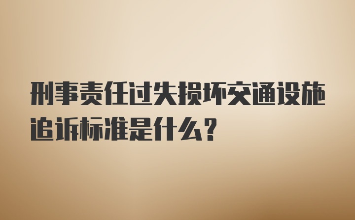 刑事责任过失损坏交通设施追诉标准是什么？