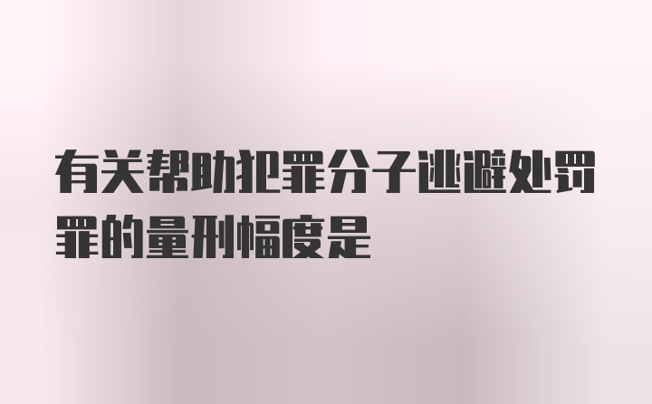 有关帮助犯罪分子逃避处罚罪的量刑幅度是