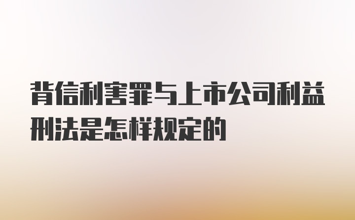 背信利害罪与上市公司利益刑法是怎样规定的