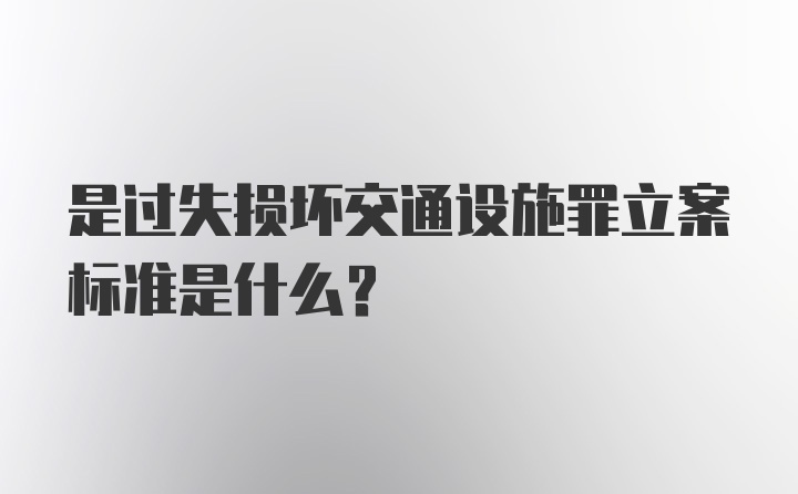 是过失损坏交通设施罪立案标准是什么？