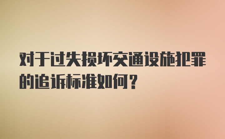 对于过失损坏交通设施犯罪的追诉标准如何?