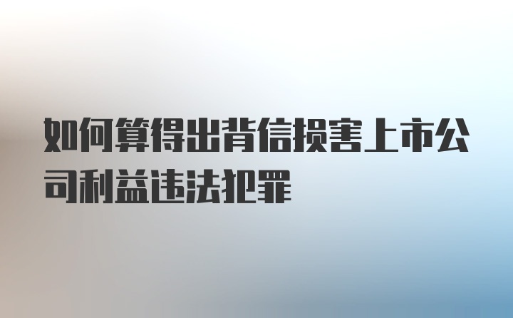 如何算得出背信损害上市公司利益违法犯罪