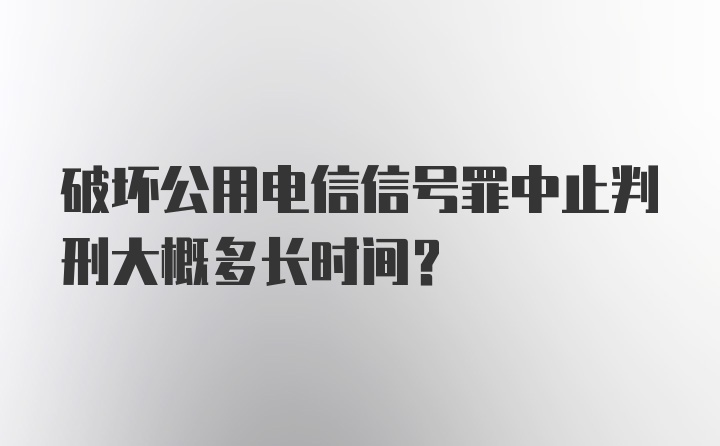 破坏公用电信信号罪中止判刑大概多长时间?