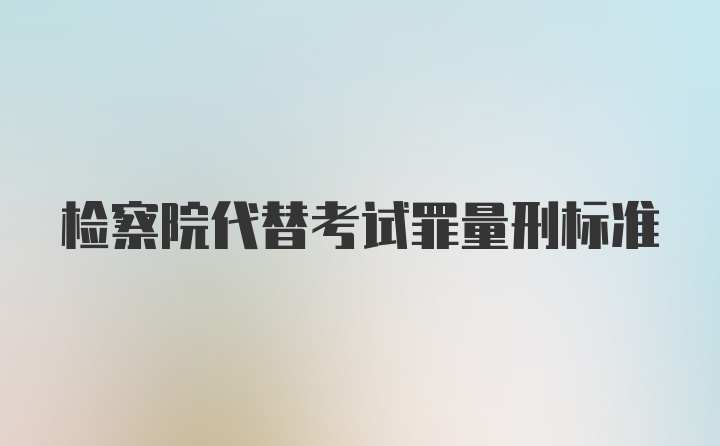 检察院代替考试罪量刑标准