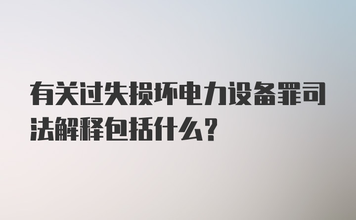 有关过失损坏电力设备罪司法解释包括什么?