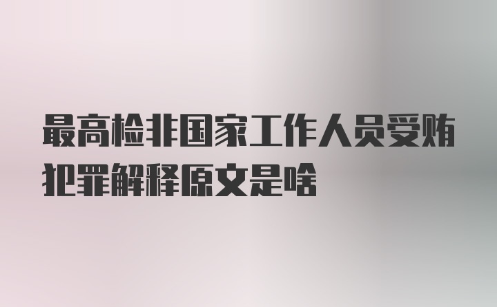 最高检非国家工作人员受贿犯罪解释原文是啥