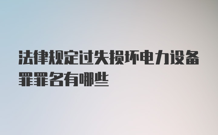 法律规定过失损坏电力设备罪罪名有哪些