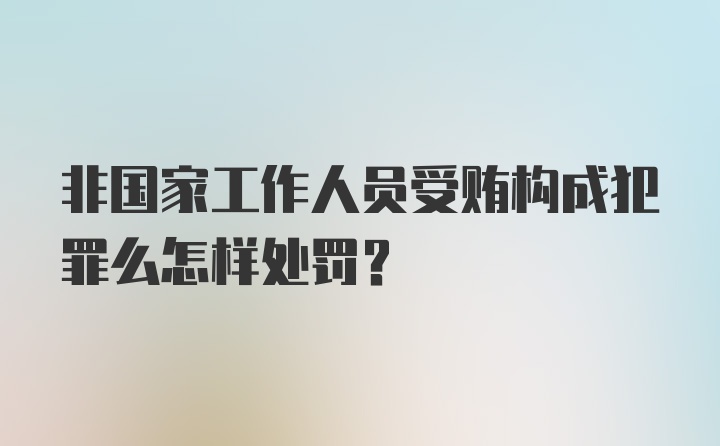 非国家工作人员受贿构成犯罪么怎样处罚？