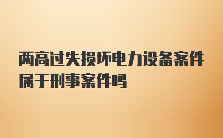 两高过失损坏电力设备案件属于刑事案件吗