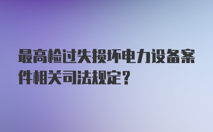 最高检过失损坏电力设备案件相关司法规定?