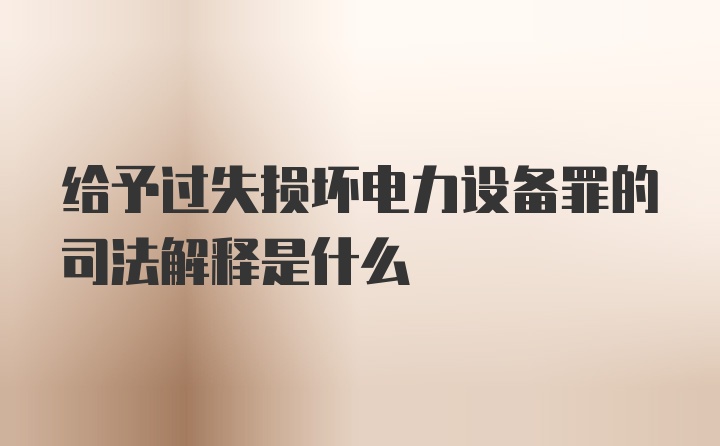 给予过失损坏电力设备罪的司法解释是什么