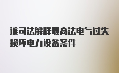 谁司法解释最高法电气过失损坏电力设备案件