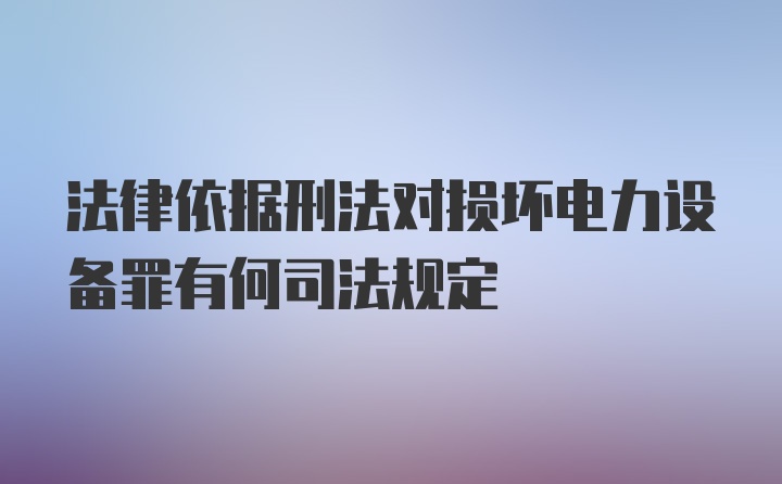 法律依据刑法对损坏电力设备罪有何司法规定