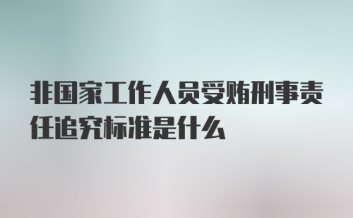 非国家工作人员受贿刑事责任追究标准是什么