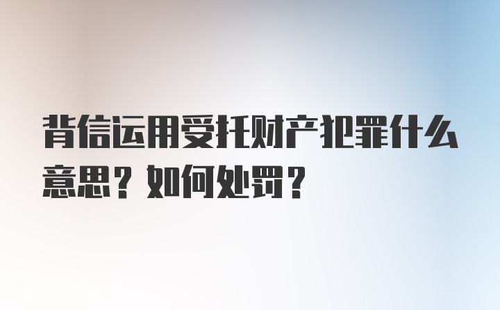 背信运用受托财产犯罪什么意思？如何处罚？