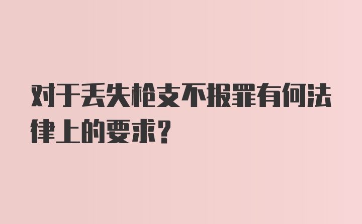 对于丢失枪支不报罪有何法律上的要求?