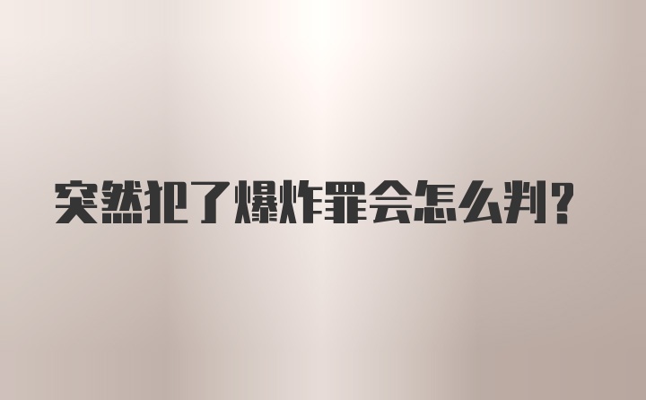 突然犯了爆炸罪会怎么判？