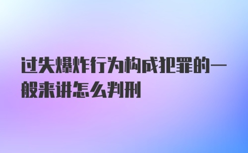 过失爆炸行为构成犯罪的一般来讲怎么判刑