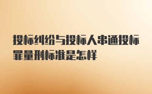 投标纠纷与投标人串通投标罪量刑标准是怎样