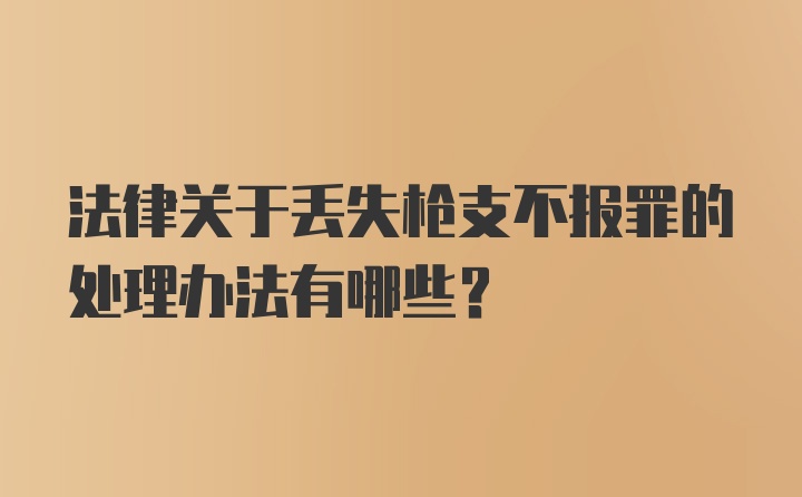 法律关于丢失枪支不报罪的处理办法有哪些？