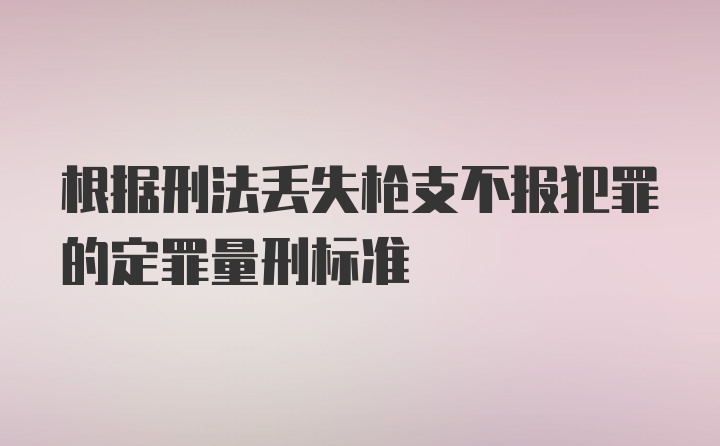 根据刑法丢失枪支不报犯罪的定罪量刑标准