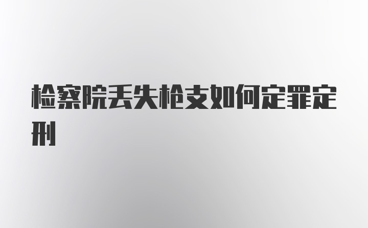 检察院丢失枪支如何定罪定刑