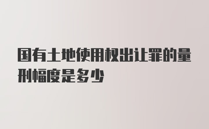 国有土地使用权出让罪的量刑幅度是多少