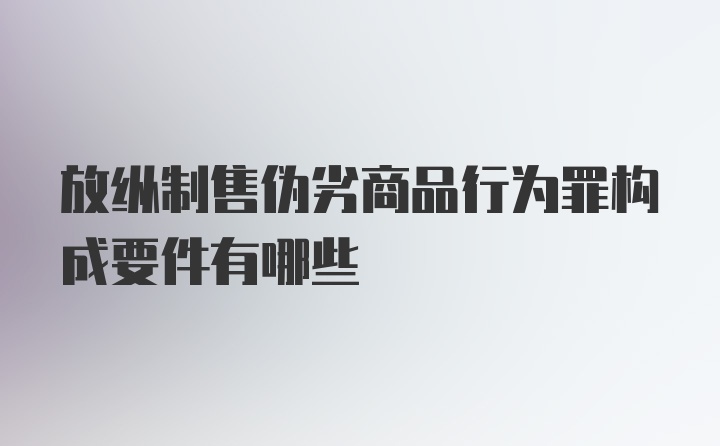 放纵制售伪劣商品行为罪构成要件有哪些