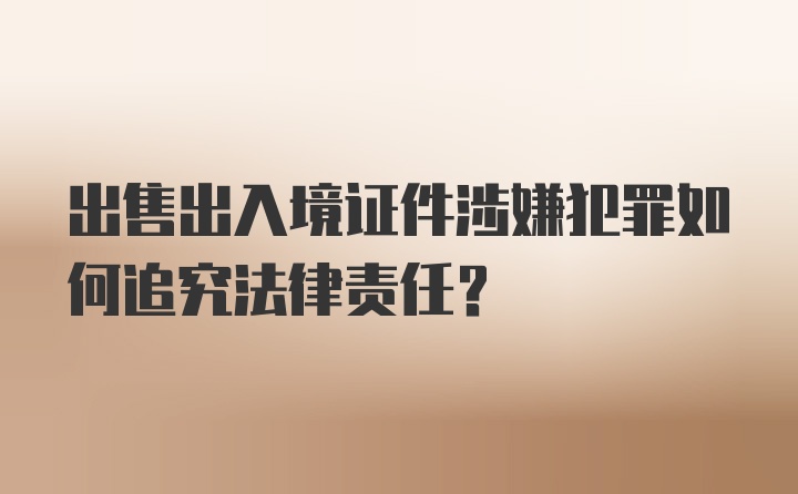 出售出入境证件涉嫌犯罪如何追究法律责任？