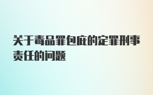 关于毒品罪包庇的定罪刑事责任的问题