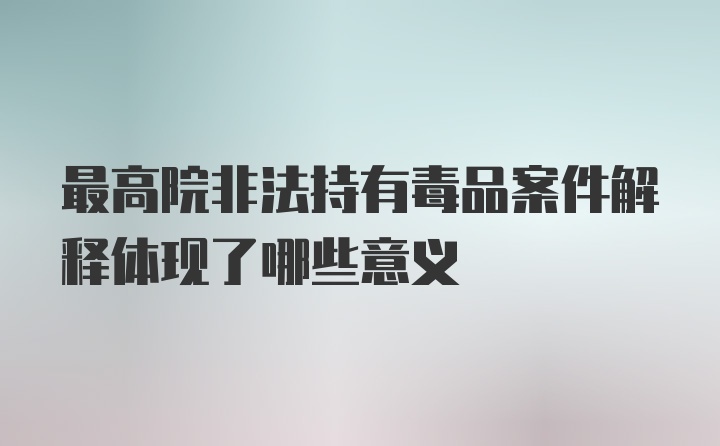 最高院非法持有毒品案件解释体现了哪些意义