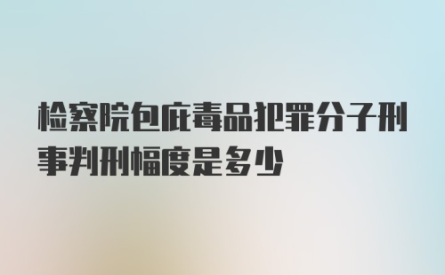 检察院包庇毒品犯罪分子刑事判刑幅度是多少