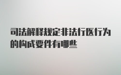 司法解释规定非法行医行为的构成要件有哪些