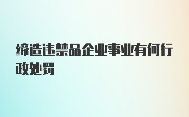 缔造违禁品企业事业有何行政处罚