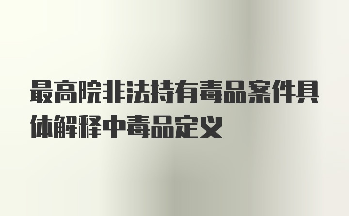 最高院非法持有毒品案件具体解释中毒品定义