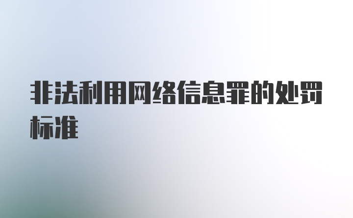 非法利用网络信息罪的处罚标准