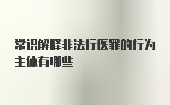 常识解释非法行医罪的行为主体有哪些