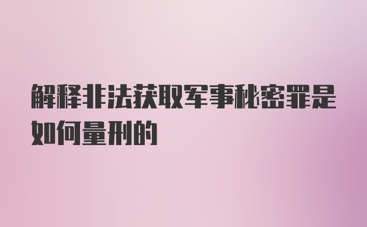 解释非法获取军事秘密罪是如何量刑的