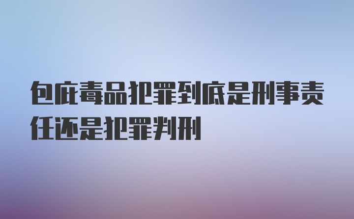 包庇毒品犯罪到底是刑事责任还是犯罪判刑