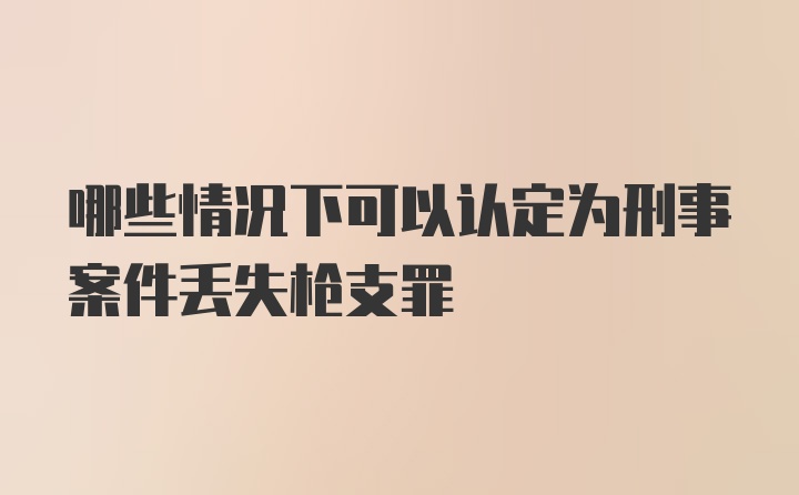 哪些情况下可以认定为刑事案件丢失枪支罪