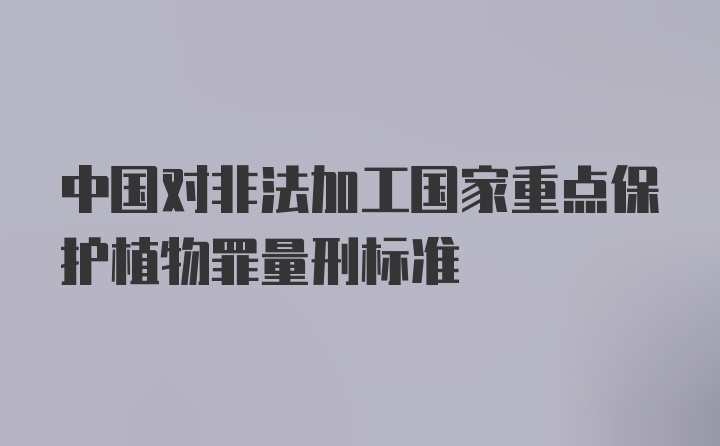 中国对非法加工国家重点保护植物罪量刑标准