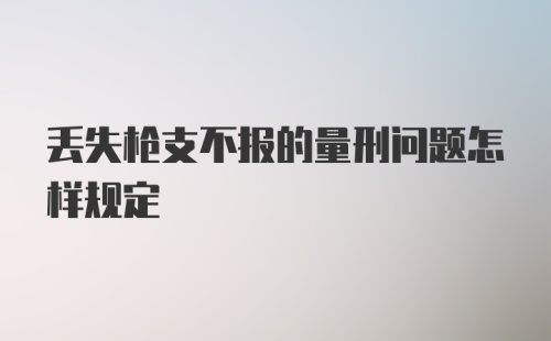 丢失枪支不报的量刑问题怎样规定