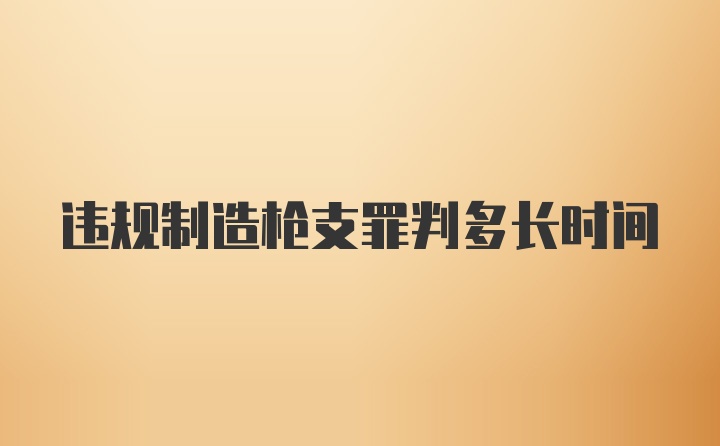 违规制造枪支罪判多长时间