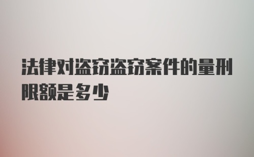 法律对盗窃盗窃案件的量刑限额是多少