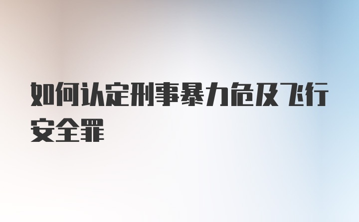 如何认定刑事暴力危及飞行安全罪